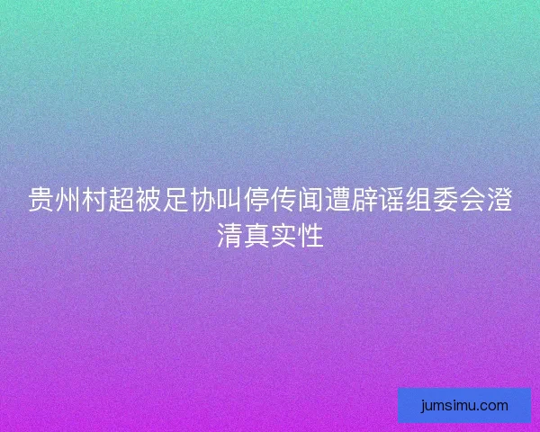 贵州村超被足协叫停传闻遭辟谣组委会澄清真实性