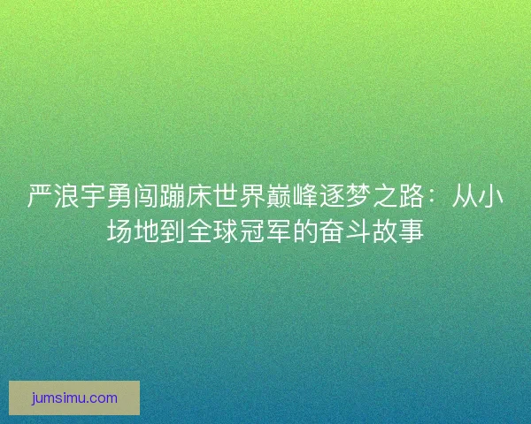 严浪宇勇闯蹦床世界巅峰逐梦之路：从小场地到全球冠军的奋斗故事