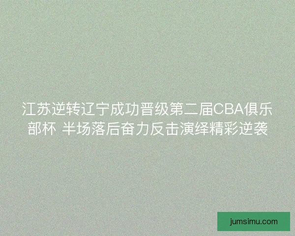 江苏逆转辽宁成功晋级第二届CBA俱乐部杯 半场落后奋力反击演绎精彩逆袭