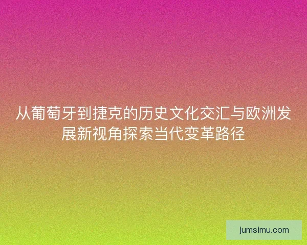 从葡萄牙到捷克的历史文化交汇与欧洲发展新视角探索当代变革路径