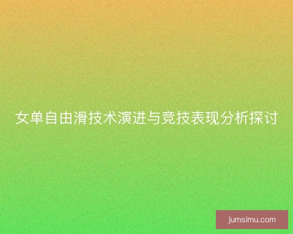 女单自由滑技术演进与竞技表现分析探讨