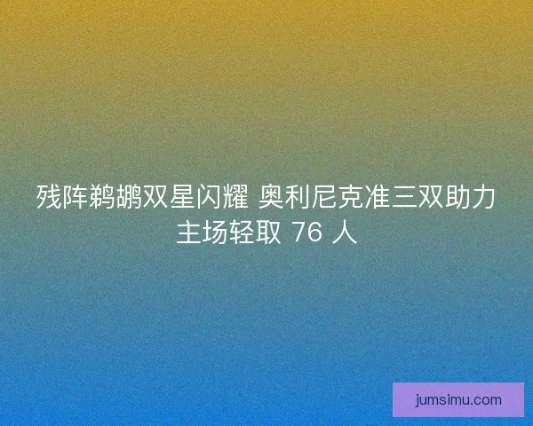 残阵鹈鹕双星闪耀 奥利尼克准三双助力主场轻取 76 人